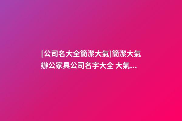 [公司名大全簡潔大氣]簡潔大氣辦公家具公司名字大全 大氣好聽辦公家具公司起名-第1張-公司起名-玄機派